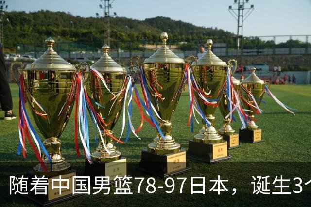 随着中国男篮78-97日本，诞生3个意外2个事实，郭士强王俊杰上榜